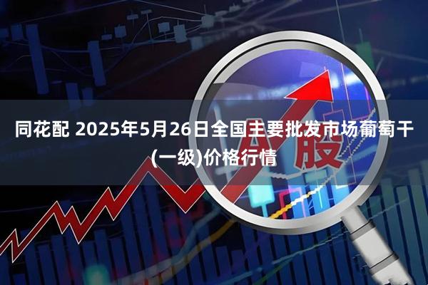 同花配 2025年5月26日全国主要批发市场葡萄干(一级)价格行情