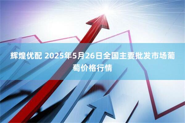 辉煌优配 2025年5月26日全国主要批发市场葡萄价格行情
