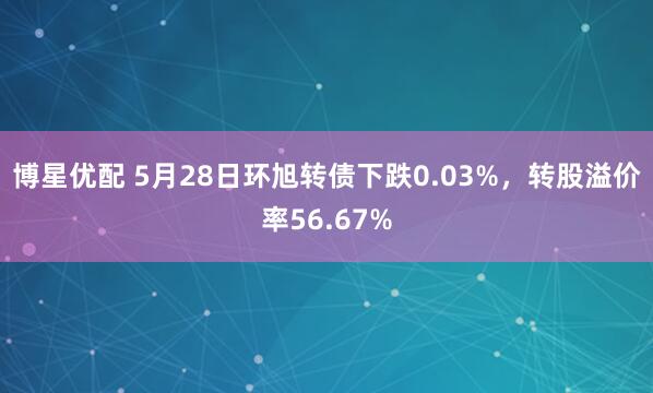博星优配 5月28日环旭转债下跌0.03%，转股溢价率56.67%