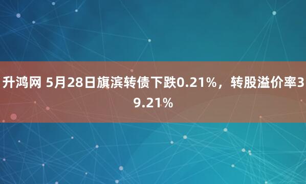 升鸿网 5月28日旗滨转债下跌0.21%，转股溢价率39.21%