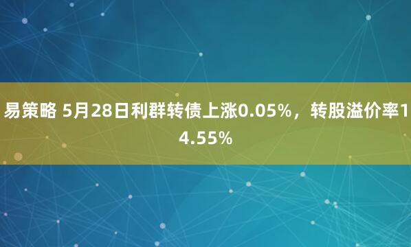易策略 5月28日利群转债上涨0.05%，转股溢价率14.55%