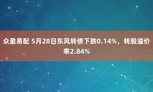 众盈易配 5月28日东风转债下跌0.14%，转股溢价率2.84%