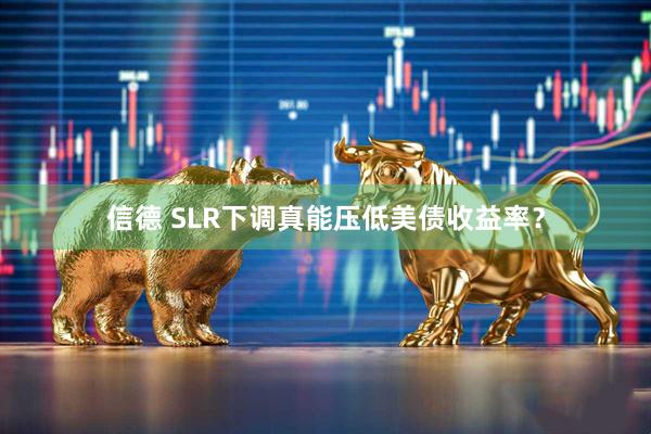 信德 SLR下调真能压低美债收益率？