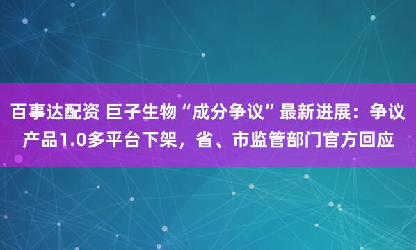 百事达配资 巨子生物“成分争议”最新进展：争议产品1.0多平台下架，省、市监管部门官方回应