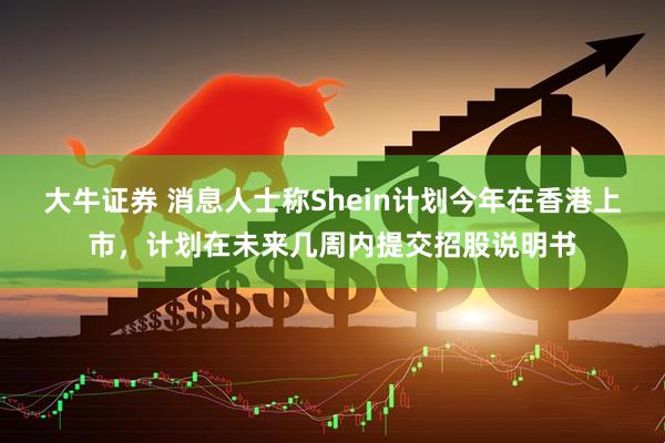 大牛证券 消息人士称Shein计划今年在香港上市，计划在未来几周内提交招股说明书