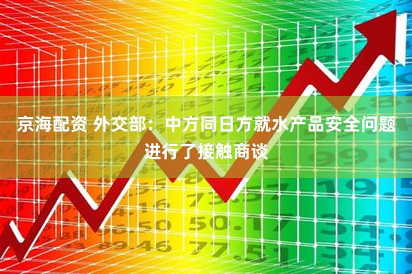 京海配资 外交部：中方同日方就水产品安全问题进行了接触商谈