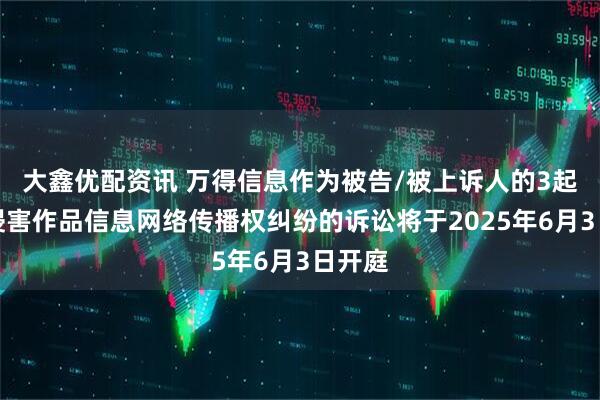大鑫优配资讯 万得信息作为被告/被上诉人的3起涉及侵害作品信息网络传播权纠纷的诉讼将于2025年6月3日开庭