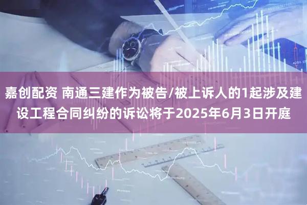 嘉创配资 南通三建作为被告/被上诉人的1起涉及建设工程合同纠纷的诉讼将于2025年6月3日开庭
