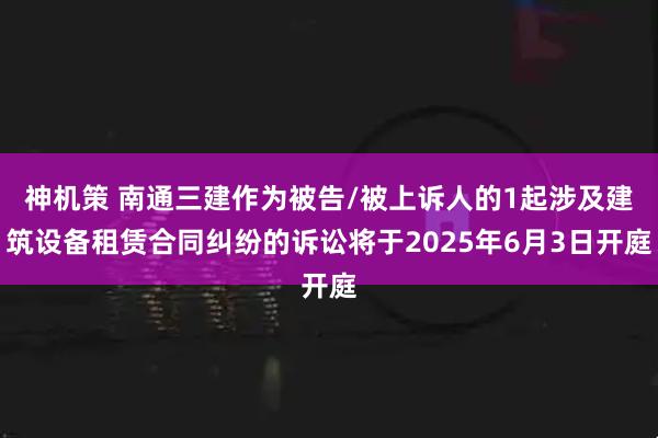 神机策 南通三建作为被告/被上诉人的1起涉及建筑设备租赁合同纠纷的诉讼将于2025年6月3日开庭