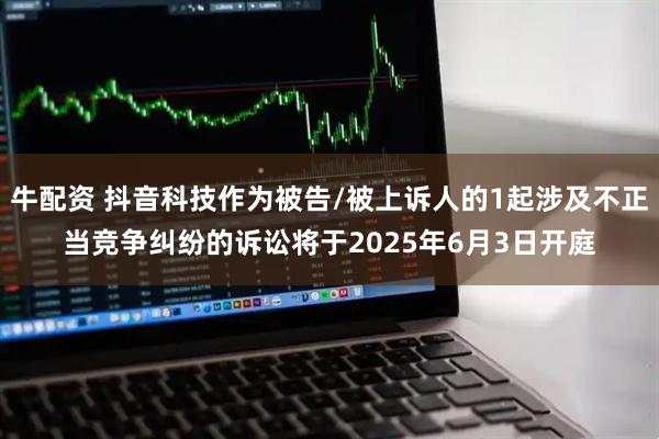 牛配资 抖音科技作为被告/被上诉人的1起涉及不正当竞争纠纷的诉讼将于2025年6月3日开庭