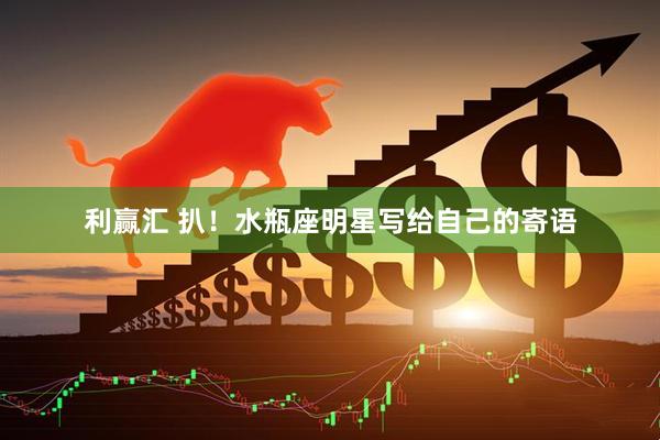 利赢汇 扒！水瓶座明星写给自己的寄语