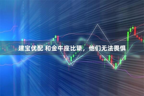 建宝优配 和金牛座比犟，他们无法畏惧