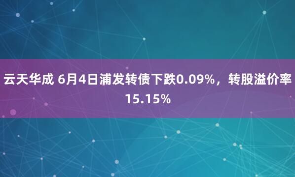 云天华成 6月4日浦发转债下跌0.09%，转股溢价率15.15%