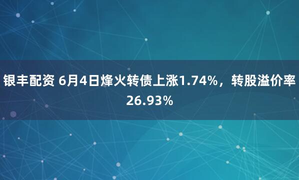 银丰配资 6月4日烽火转债上涨1.74%，转股溢价率26.93%