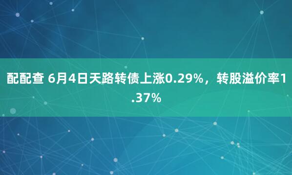 配配查 6月4日天路转债上涨0.29%，转股溢价率1.37%