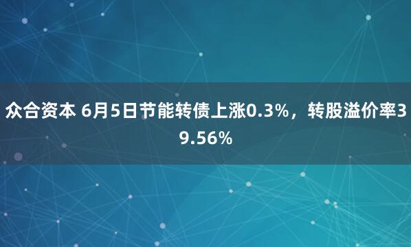 众合资本 6月5日节能转债上涨0.3%，转股溢价率39.56%