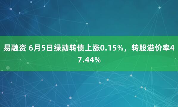 易融资 6月5日绿动转债上涨0.15%，转股溢价率47.44%