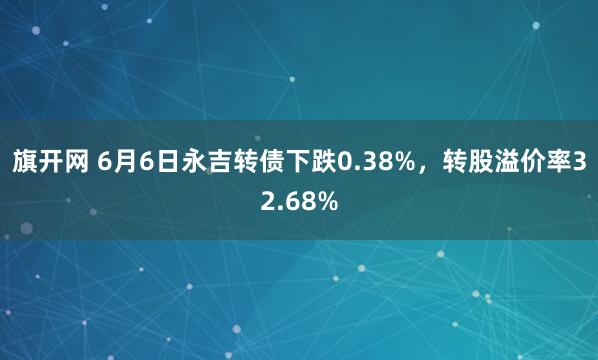 旗开网 6月6日永吉转债下跌0.38%，转股溢价率32.68%