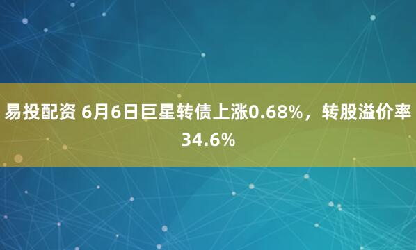 易投配资 6月6日巨星转债上涨0.68%，转股溢价率34.6%