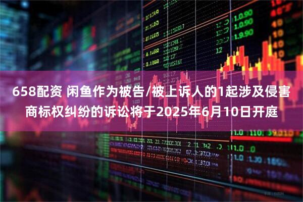 658配资 闲鱼作为被告/被上诉人的1起涉及侵害商标权纠纷的诉讼将于2025年6月10日开庭