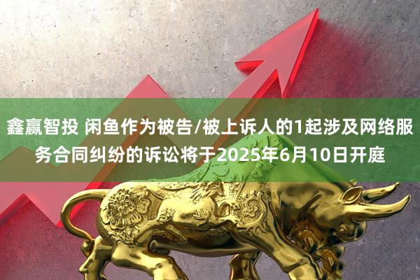 鑫赢智投 闲鱼作为被告/被上诉人的1起涉及网络服务合同纠纷的诉讼将于2025年6月10日开庭