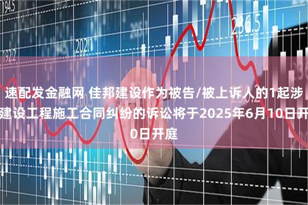 速配发金融网 佳邦建设作为被告/被上诉人的1起涉及建设工程施工合同纠纷的诉讼将于2025年6月10日开庭
