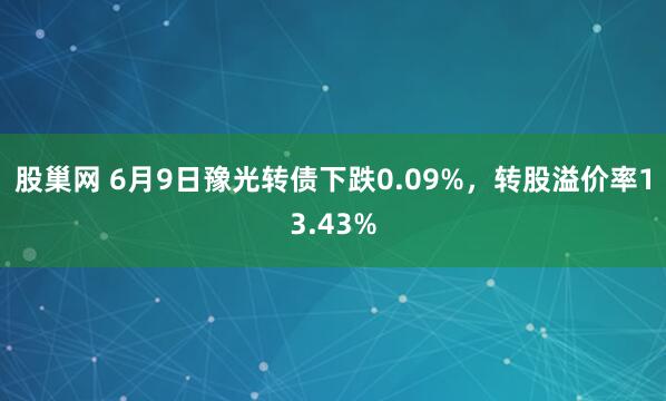 股巢网 6月9日豫光转债下跌0.09%，转股溢价率13.43%