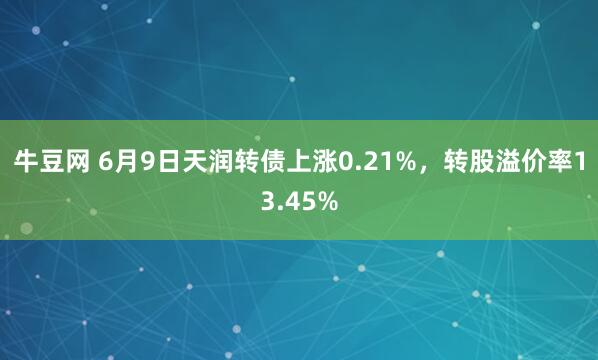 牛豆网 6月9日天润转债上涨0.21%，转股溢价率13.45%
