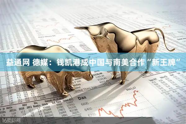 益通网 德媒：钱凯港成中国与南美合作“新王牌”