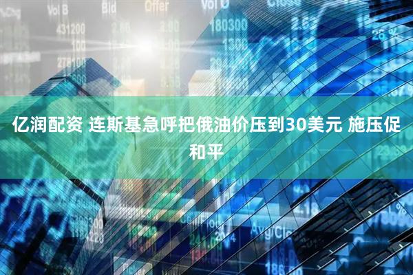 亿润配资 连斯基急呼把俄油价压到30美元 施压促和平