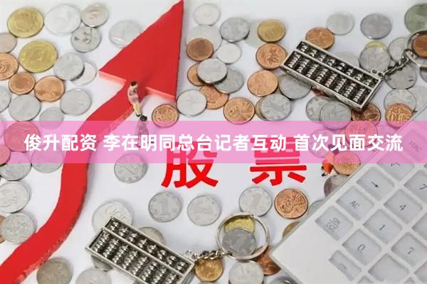 俊升配资 李在明同总台记者互动 首次见面交流