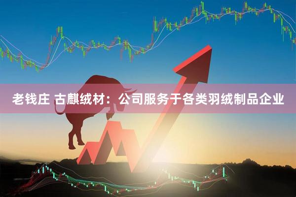 老钱庄 古麒绒材：公司服务于各类羽绒制品企业