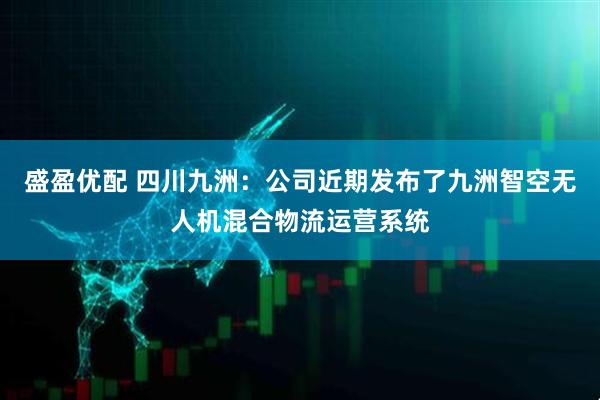 盛盈优配 四川九洲：公司近期发布了九洲智空无人机混合物流运营系统