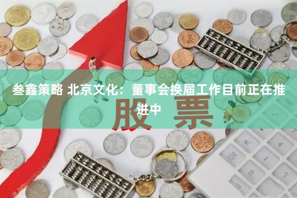 叁鑫策略 北京文化：董事会换届工作目前正在推进中