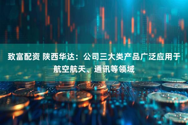 致富配资 陕西华达：公司三大类产品广泛应用于航空航天、通讯等领域