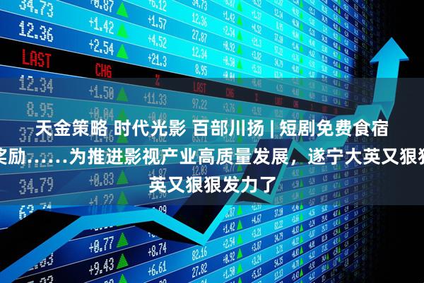 天金策略 时代光影 百部川扬 | 短剧免费食宿、补贴奖励……为推进影视产业高质量发展，遂宁大英又狠狠发力了
