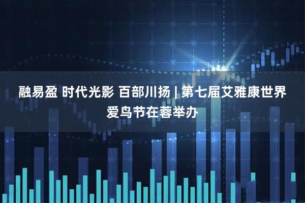 融易盈 时代光影 百部川扬 | 第七届艾雅康世界爱鸟节在蓉举办