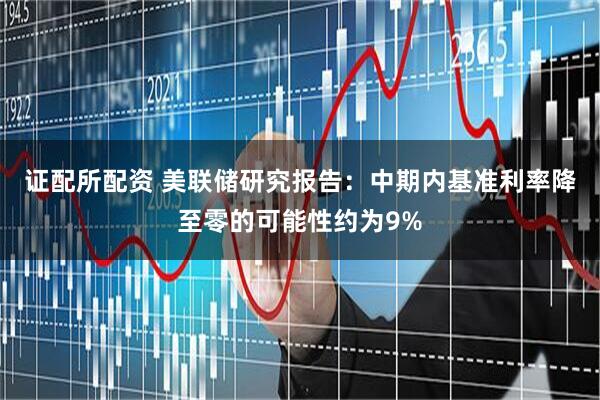 证配所配资 美联储研究报告：中期内基准利率降至零的可能性约为9%
