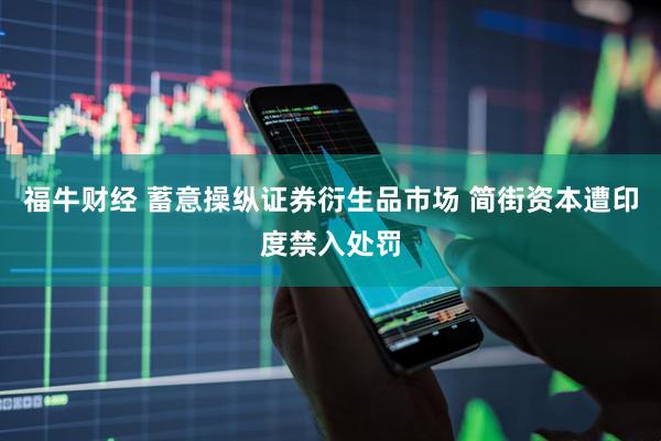 福牛财经 蓄意操纵证券衍生品市场 简街资本遭印度禁入处罚