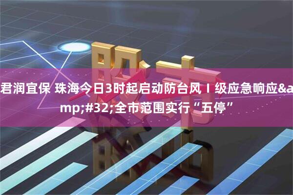 君润宜保 珠海今日3时起启动防台风Ⅰ级应急响应&#32;全市范围实行“五停”