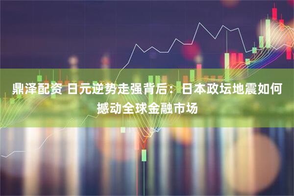 鼎泽配资 日元逆势走强背后：日本政坛地震如何撼动全球金融市场