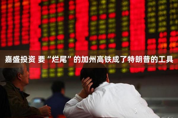 嘉盛投资 要“烂尾”的加州高铁成了特朗普的工具