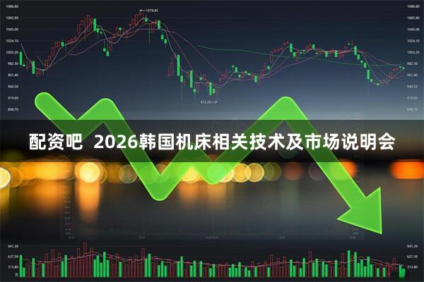 配资吧  2026韩国机床相关技术及市场说明会