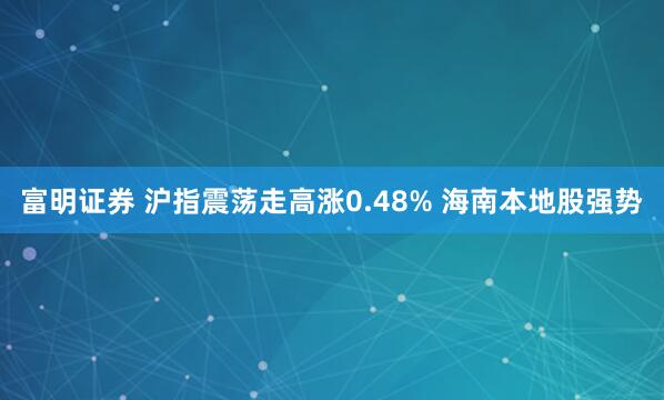 富明证券 沪指震荡走高涨0.48% 海南本地股强势