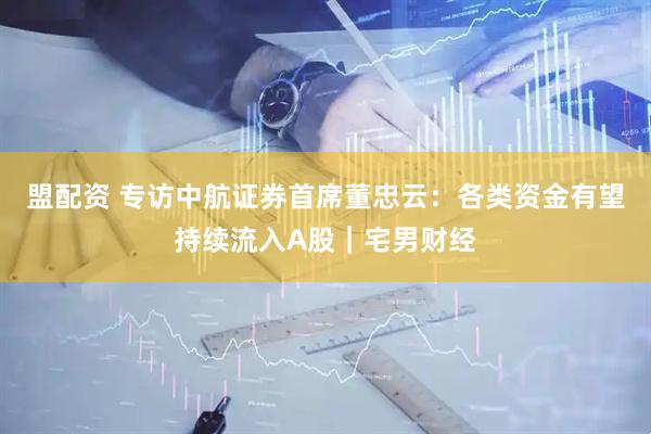 盟配资 专访中航证券首席董忠云：各类资金有望持续流入A股｜宅男财经