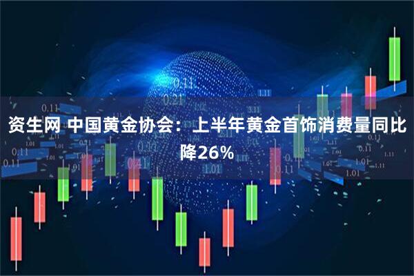 资生网 中国黄金协会：上半年黄金首饰消费量同比降26%