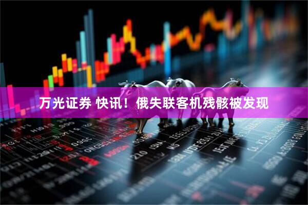 万光证券 快讯！俄失联客机残骸被发现