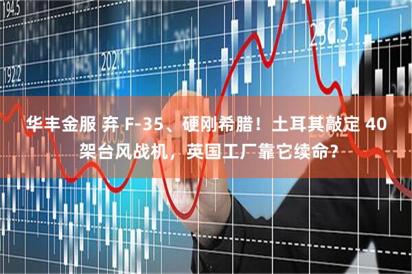 华丰金服 弃 F-35、硬刚希腊！土耳其敲定 40 架台风战机，英国工厂靠它续命？