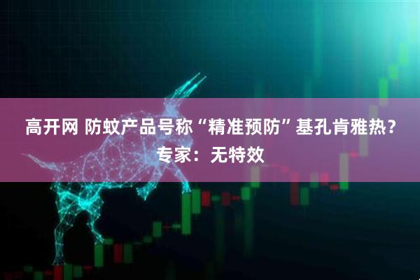 高开网 防蚊产品号称“精准预防”基孔肯雅热？专家：无特效