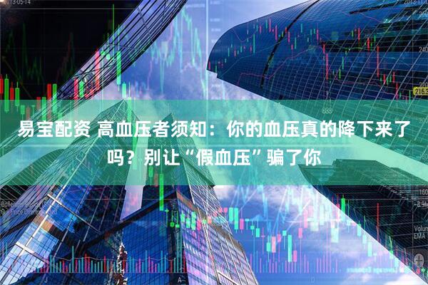 易宝配资 高血压者须知：你的血压真的降下来了吗？别让“假血压”骗了你